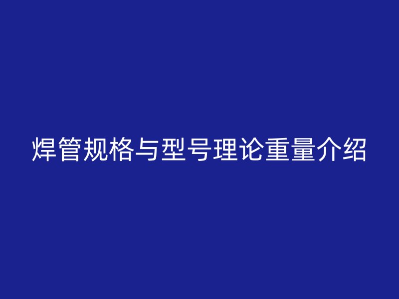 焊管規(guī)格與型號(hào)理論重量介紹