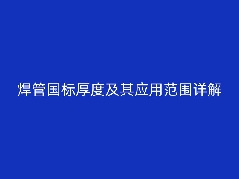 焊管?chē)?guó)標(biāo)厚度及其應(yīng)用范圍詳解