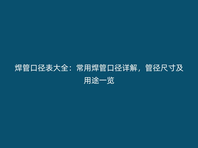 焊管口徑表大全:常用焊管口徑詳解,管徑尺寸及用途一覽