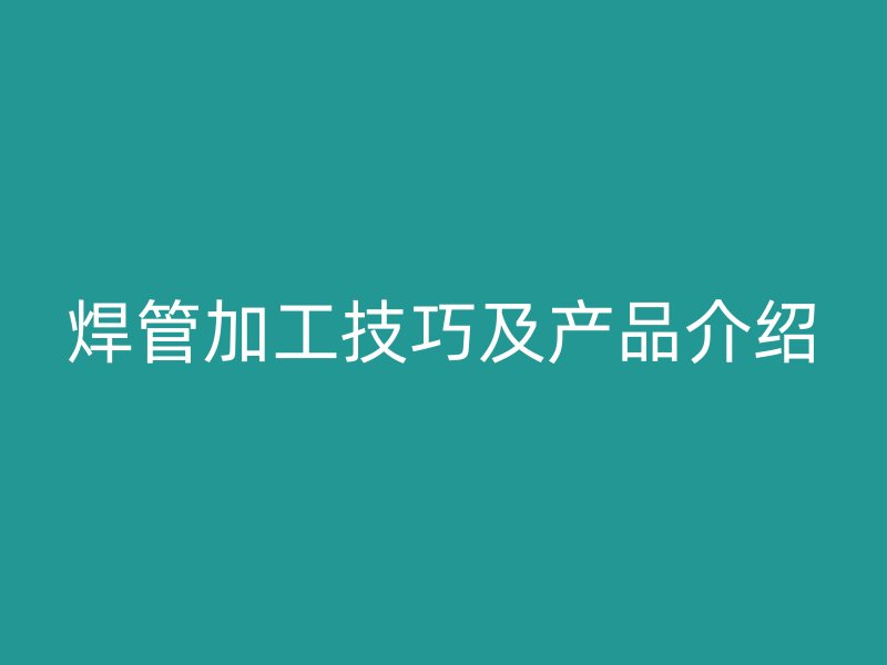 焊管加工技巧及產品介紹