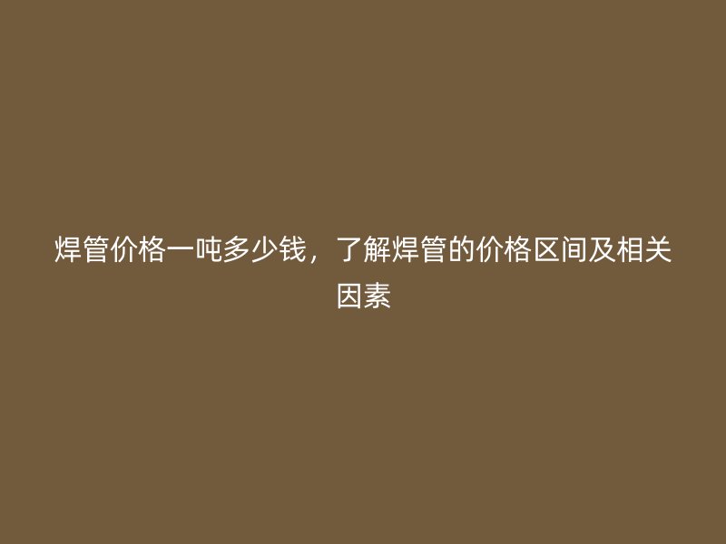 焊管價格一噸多少錢，了解焊管的價格區(qū)間及相關(guān)因素