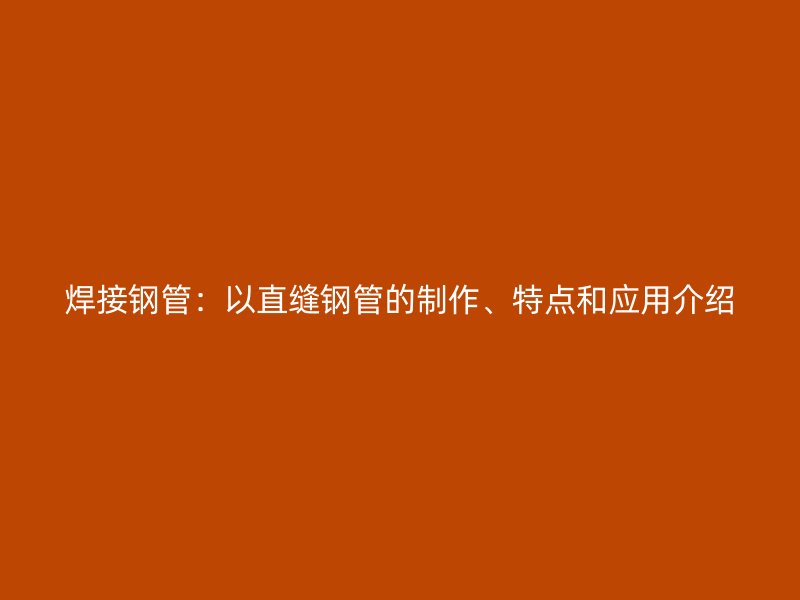 焊接鋼管：以直縫鋼管的制作、特點和應用介紹