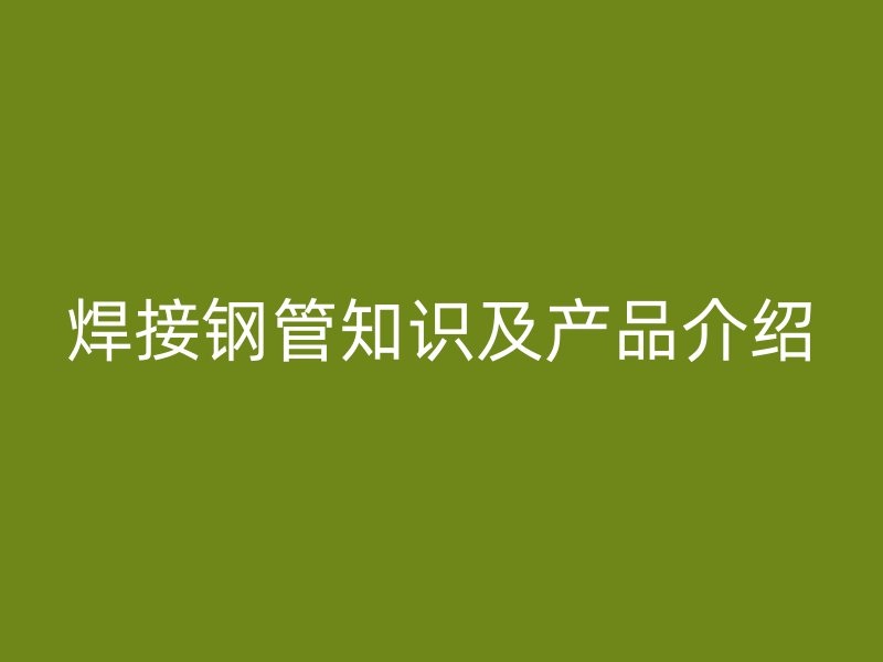 焊接鋼管知識及產(chǎn)品介紹
