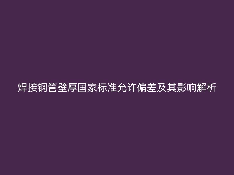 焊接鋼管壁厚國(guó)家標(biāo)準(zhǔn)允許偏差及其影響解析