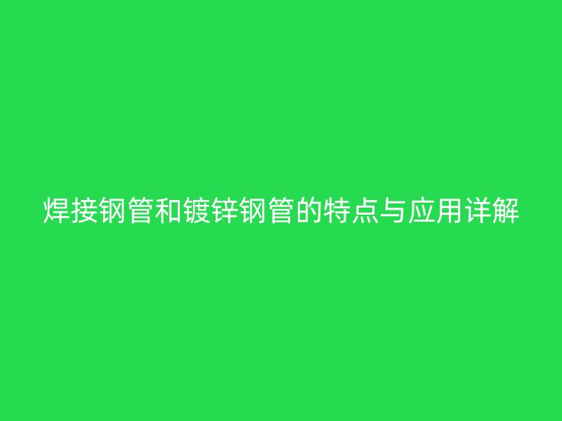 焊接鋼管和鍍鋅鋼管的特點(diǎn)與應(yīng)用詳解