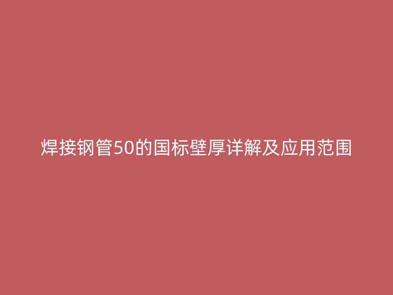 焊接鋼管50的國標(biāo)壁厚詳解及應(yīng)用范圍