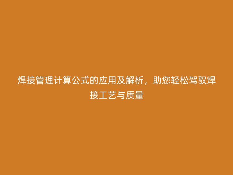 焊接管理計(jì)算公式的應(yīng)用及解析，助您輕松駕馭焊接工藝與質(zhì)量