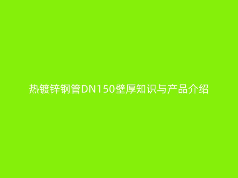 熱鍍鋅鋼管DN150壁厚知識與產(chǎn)品介紹