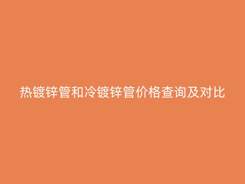 熱鍍鋅管和冷鍍鋅管價格查詢及對比