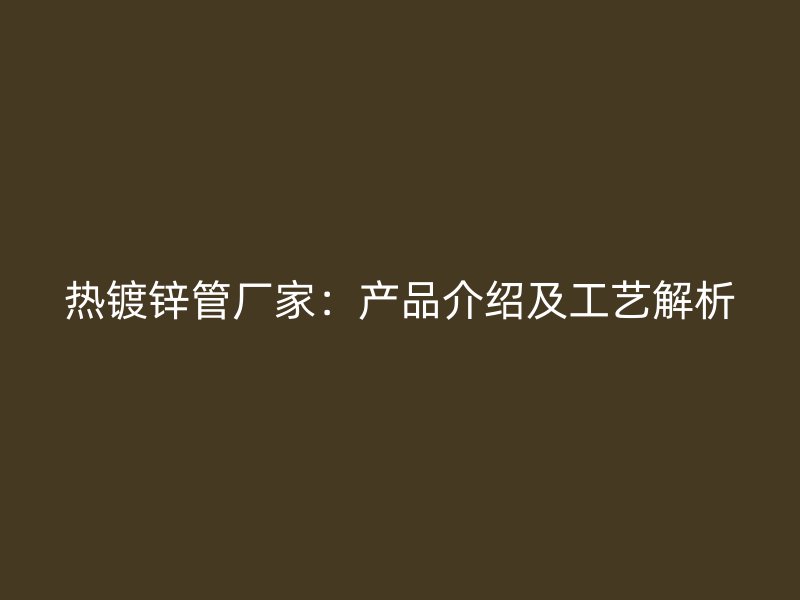 熱鍍鋅管廠家:產(chǎn)品介紹及工藝解析