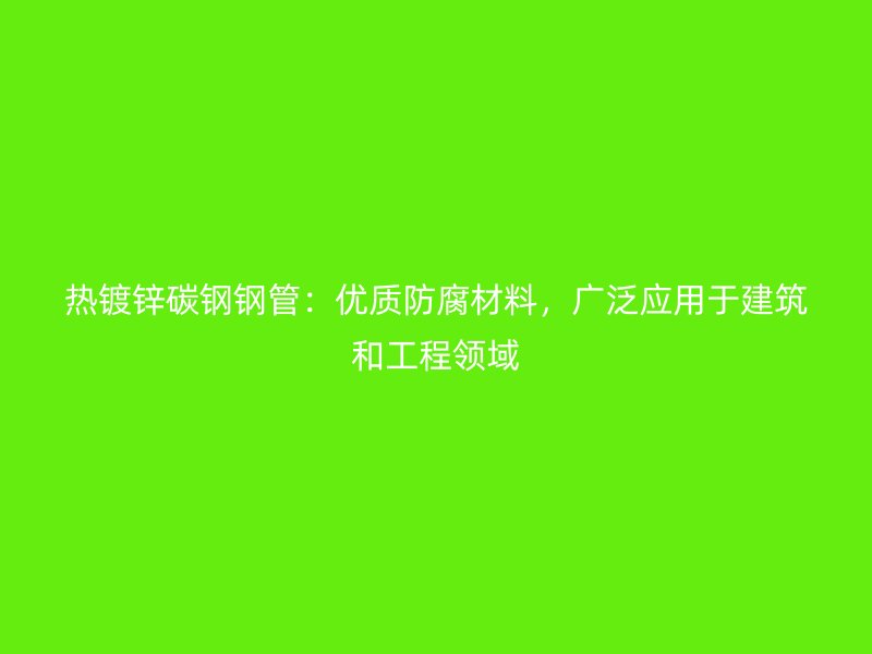 熱鍍鋅碳鋼鋼管:優(yōu)質(zhì)防腐材料,廣泛應(yīng)用于建筑和工程領(lǐng)域