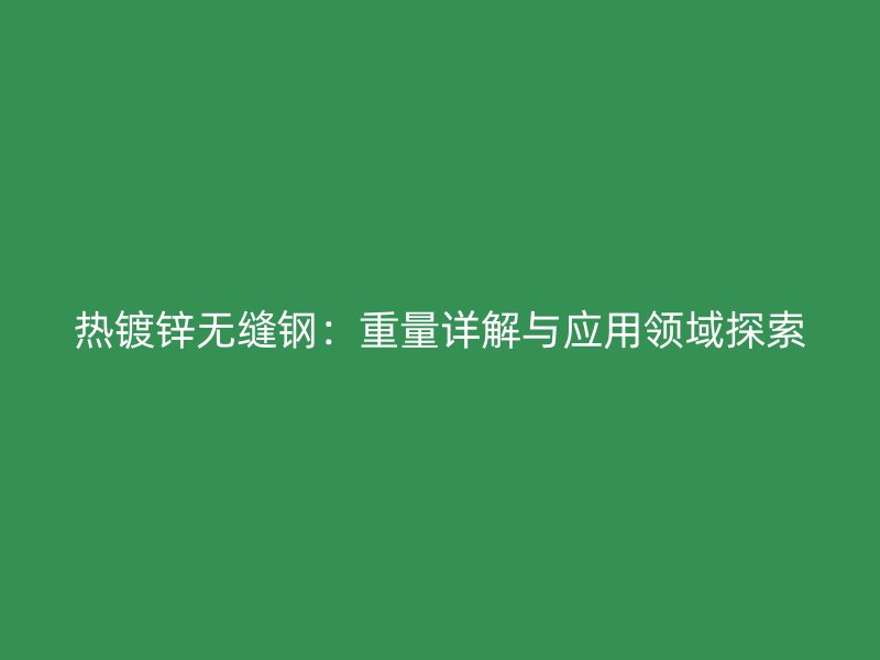 熱鍍鋅無縫鋼:重量詳解與應(yīng)用領(lǐng)域探索