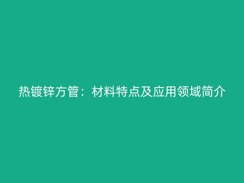 熱鍍鋅方管:材料特點(diǎn)及應(yīng)用領(lǐng)域簡(jiǎn)介