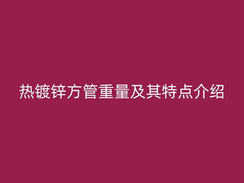 熱鍍鋅方管重量及其特點(diǎn)介紹