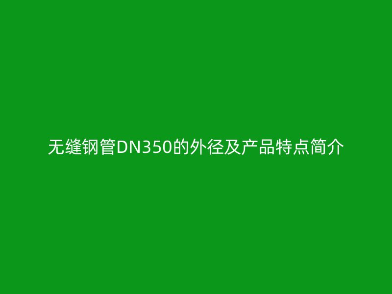 無(wú)縫鋼管DN350的外徑及產(chǎn)品特點(diǎn)簡(jiǎn)介