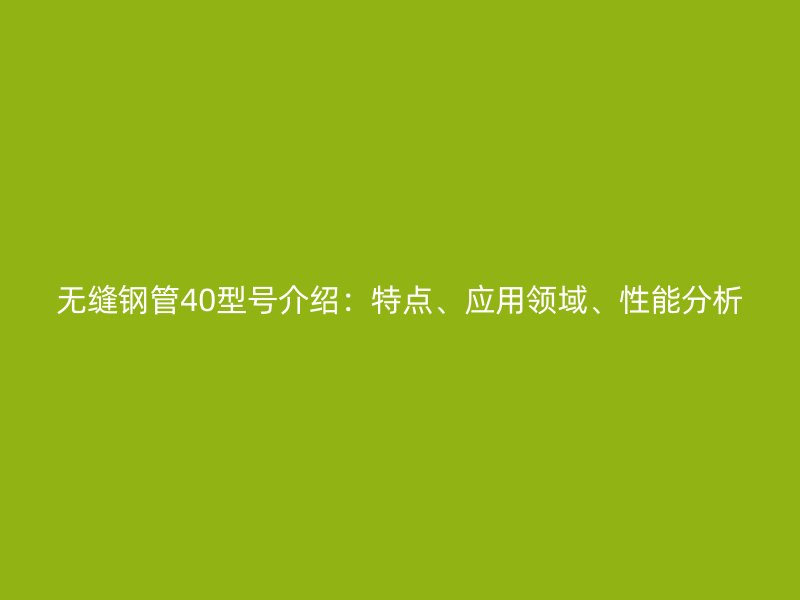 無(wú)縫鋼管40型號(hào)介紹：特點(diǎn)、應(yīng)用領(lǐng)域、性能分析