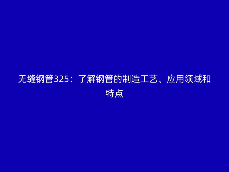 無(wú)縫鋼管325:了解鋼管的制造工藝、應(yīng)用領(lǐng)域和特點(diǎn)