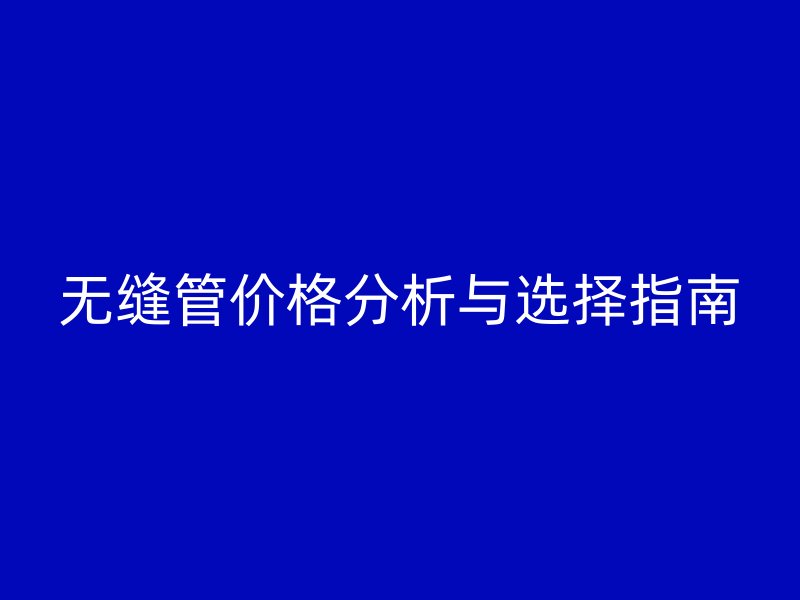 無縫管價格分析與選擇指南