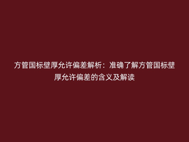 方管國標(biāo)壁厚允許偏差解析:準確了解方管國標(biāo)壁厚允許偏差的含義及解讀