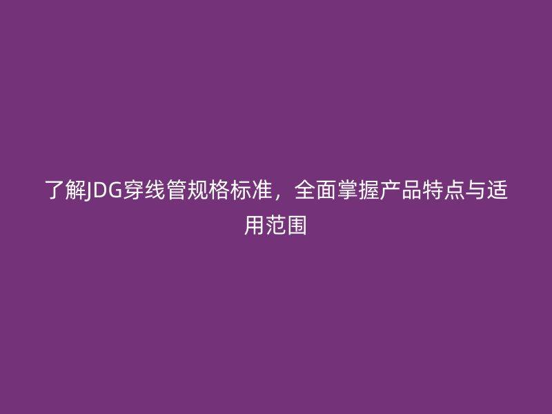 了解JDG穿線管規(guī)格標準，全面掌握產品特點與適用范圍