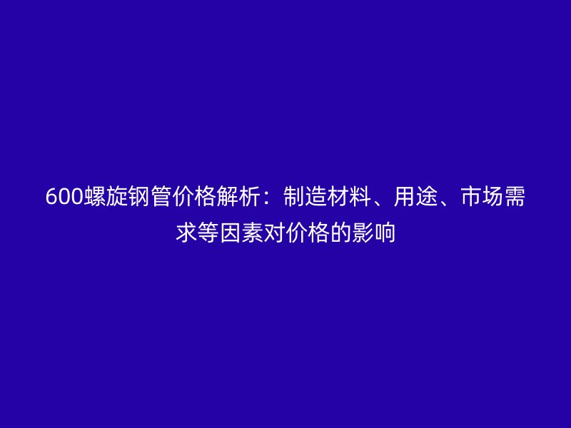 600螺旋鋼管價格解析：制造材料、用途、市場需求等因素對價格的影響