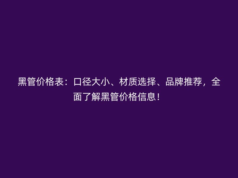 黑管價格表：口徑大小、材質(zhì)選擇、品牌推薦，全面了解黑管價格信息！