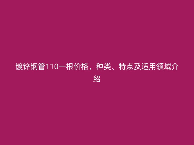 鍍鋅鋼管110一根價格，種類、特點及適用領(lǐng)域介紹