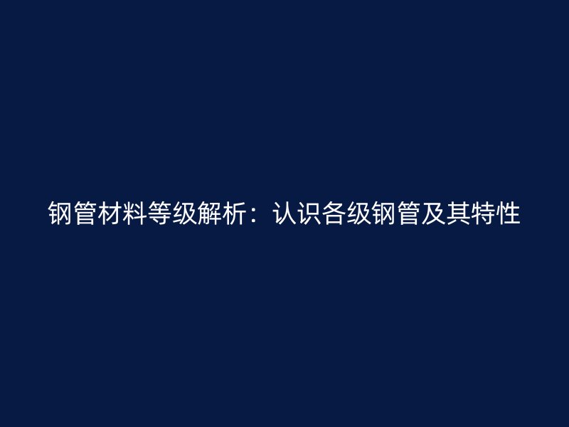 鋼管材料等級解析:認識各級鋼管及其特性