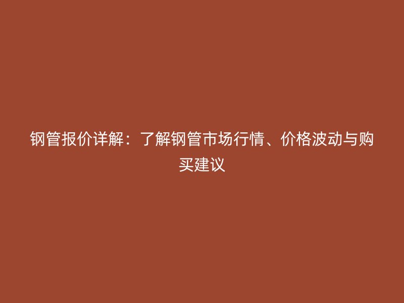 鋼管報(bào)價(jià)詳解：了解鋼管市場(chǎng)行情、價(jià)格波動(dòng)與購(gòu)買(mǎi)建議