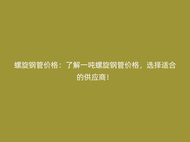 螺旋鋼管價格：了解一噸螺旋鋼管價格，選擇適合的供應商！