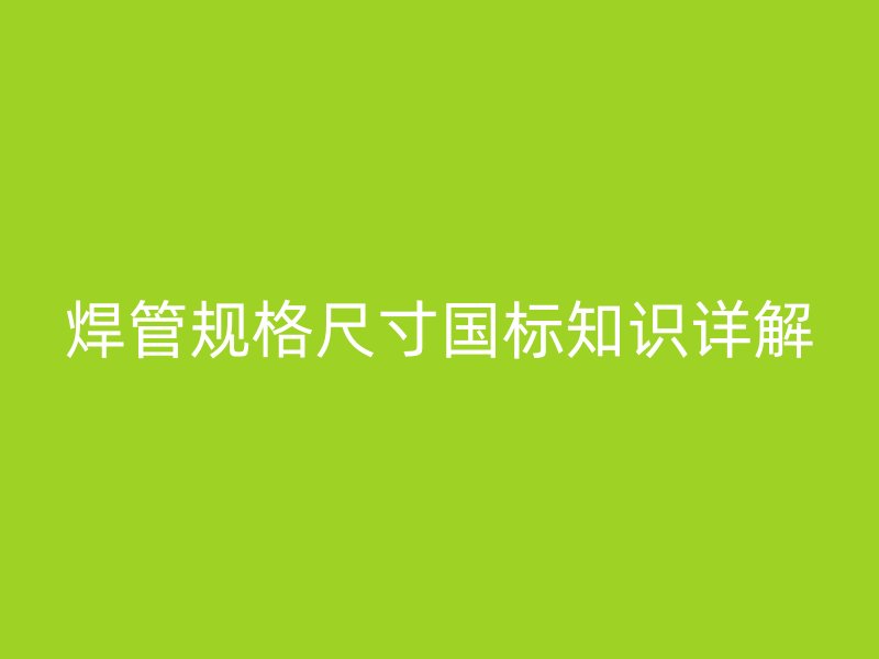 焊管規(guī)格尺寸國標(biāo)知識詳解