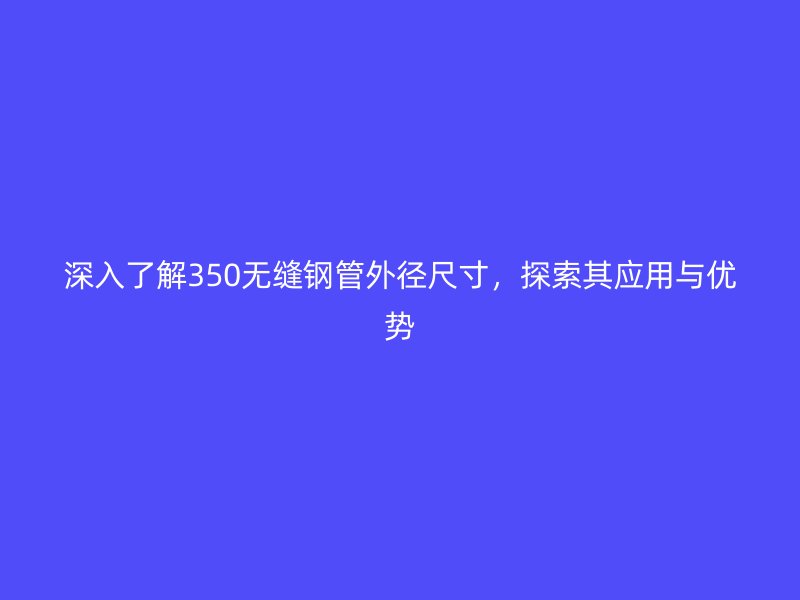 深入了解350無縫鋼管外徑尺寸，探索其應(yīng)用與優(yōu)勢(shì)