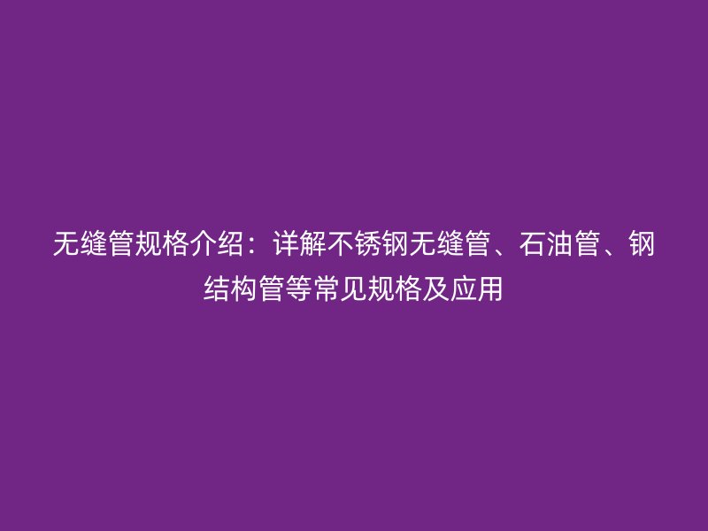 無縫管規(guī)格介紹：詳解不銹鋼無縫管、石油管、鋼結構管等常見規(guī)格及應用