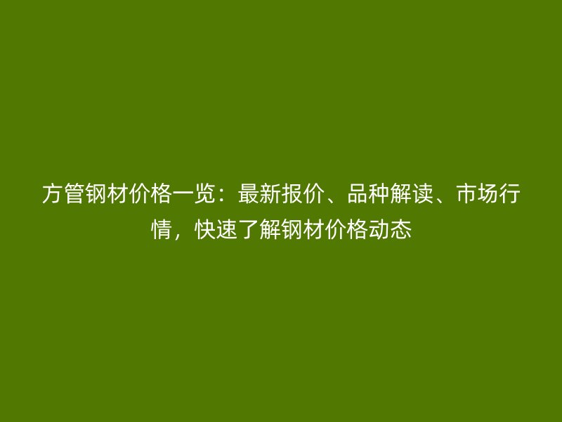方管鋼材價格一覽：最新報價、品種解讀、市場行情，快速了解鋼材價格動態(tài)