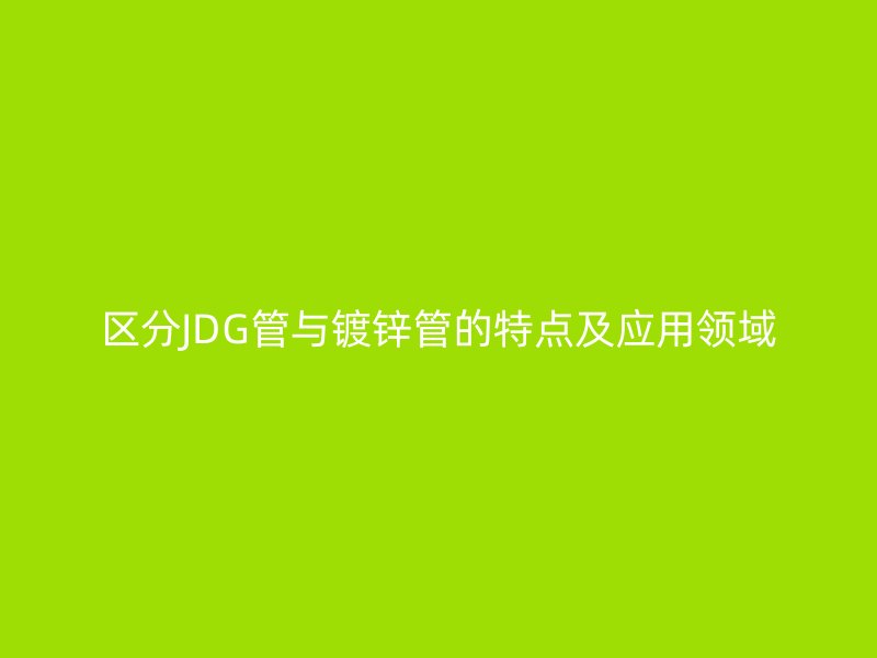 區(qū)分JDG管與鍍鋅管的特點及應(yīng)用領(lǐng)域