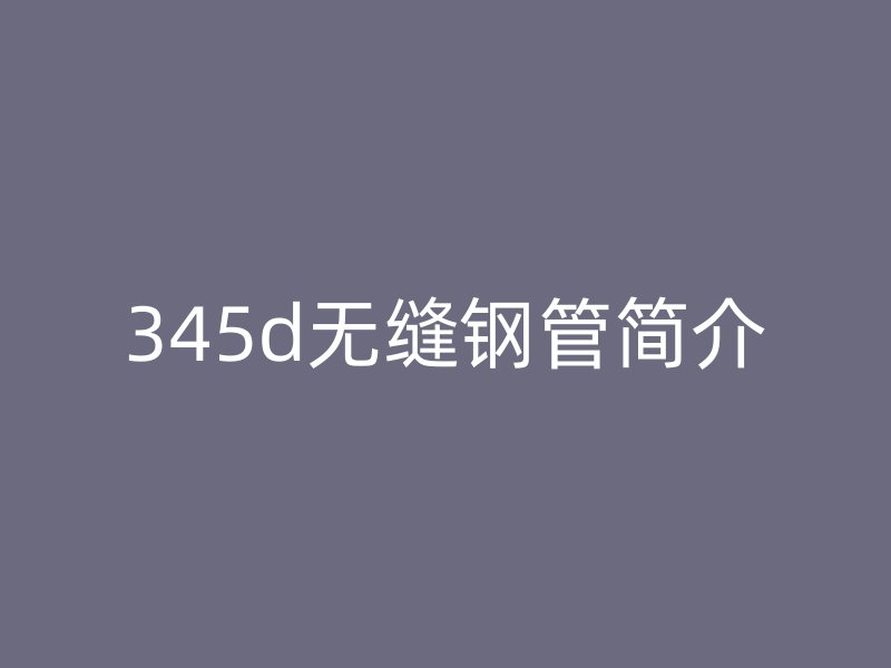 345d無(wú)縫鋼管簡(jiǎn)介