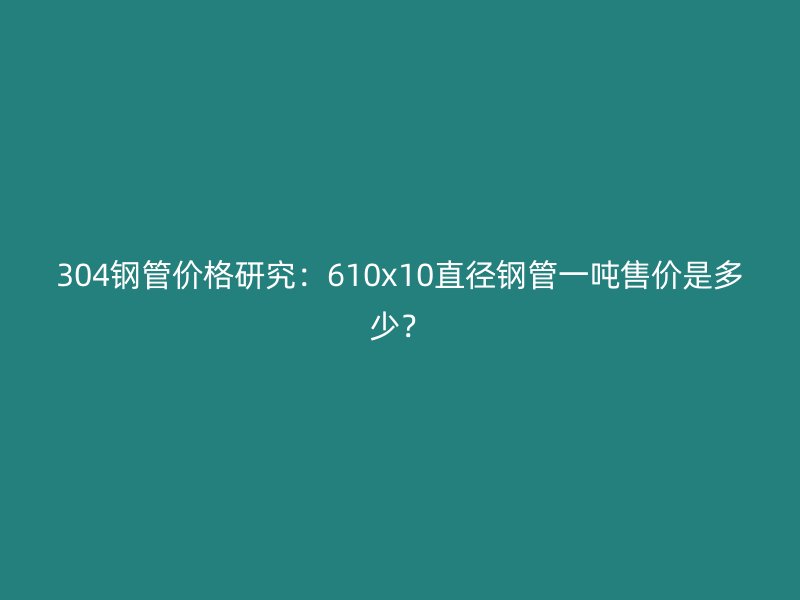 304鋼管價(jià)格研究：610x10直徑鋼管一噸售價(jià)是多少？