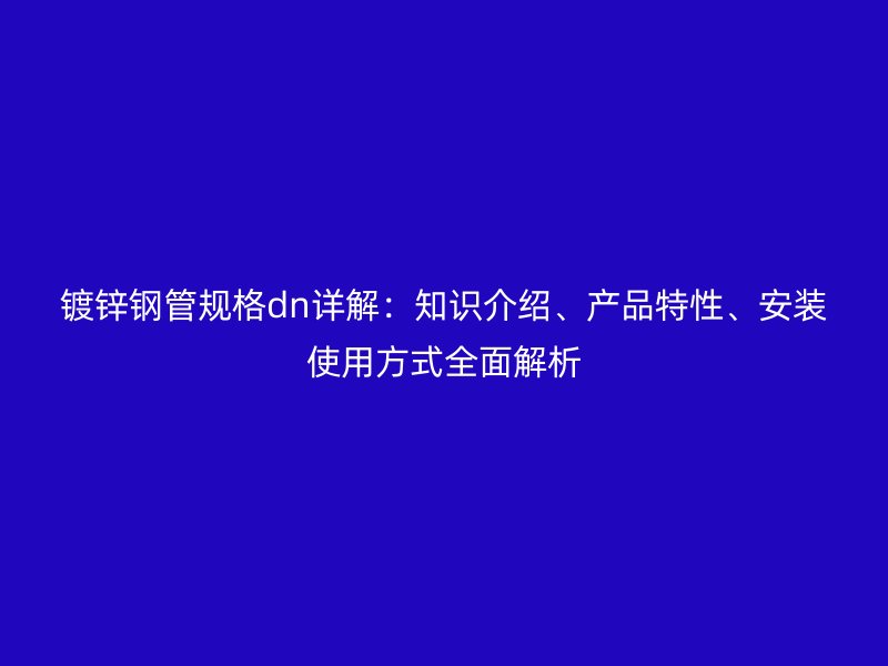 鍍鋅鋼管規(guī)格dn詳解：知識介紹、產(chǎn)品特性、安裝使用方式全面解析