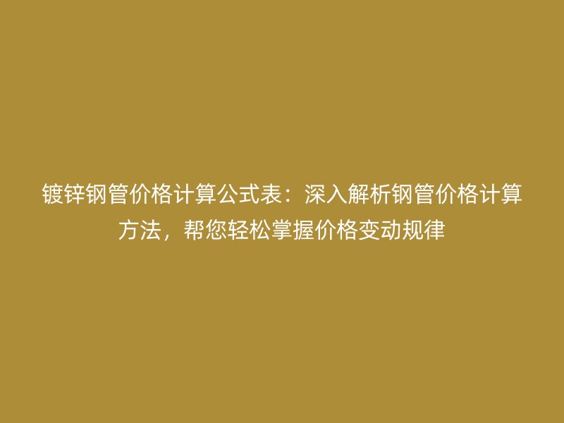 鍍鋅鋼管價格計算公式表：深入解析鋼管價格計算方法，幫您輕松掌握價格變動規(guī)律